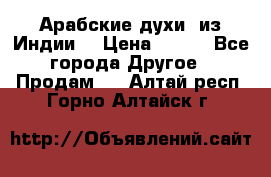 Арабские духи (из Индии) › Цена ­ 250 - Все города Другое » Продам   . Алтай респ.,Горно-Алтайск г.